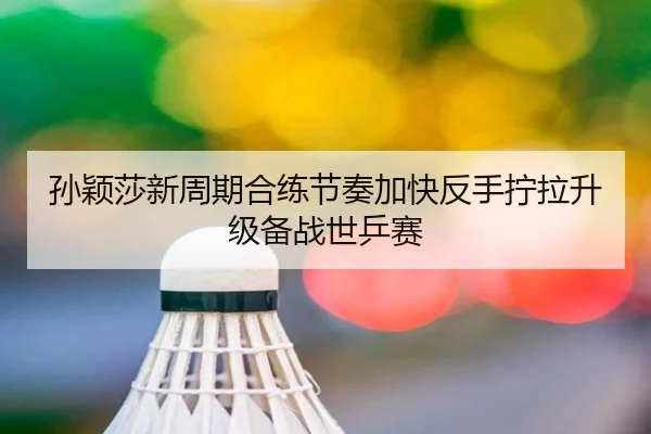 孙颖莎新周期合练节奏加快反手拧拉升级备战世乒赛